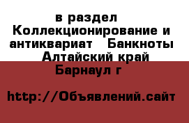  в раздел : Коллекционирование и антиквариат » Банкноты . Алтайский край,Барнаул г.